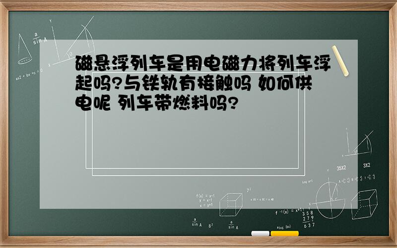 磁悬浮列车是用电磁力将列车浮起吗?与铁轨有接触吗 如何供电呢 列车带燃料吗?