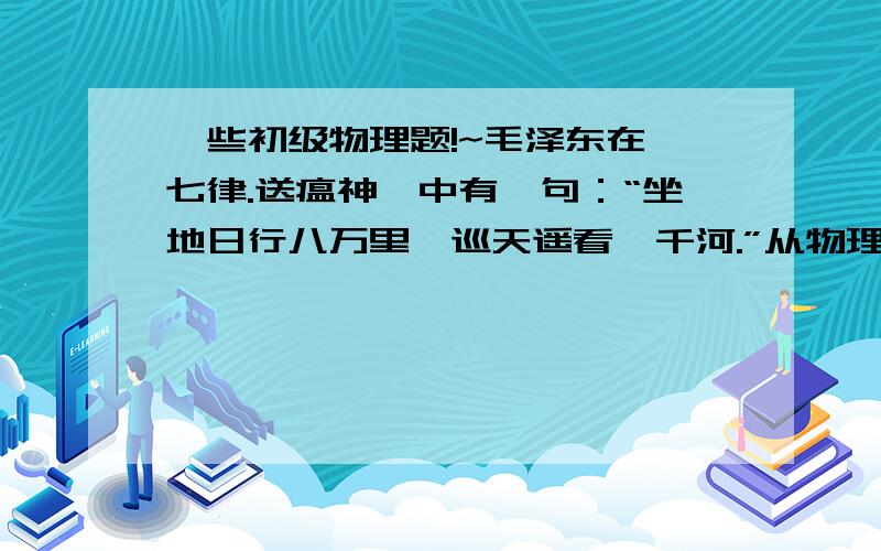 一些初级物理题!~毛泽东在《七律.送瘟神》中有一句：“坐地日行八万里,巡天遥看一千河.”从物理角度看,这是以什么为参照物?小华乘商场内的自动扶梯上楼,相对于什么,他是运动的；相对