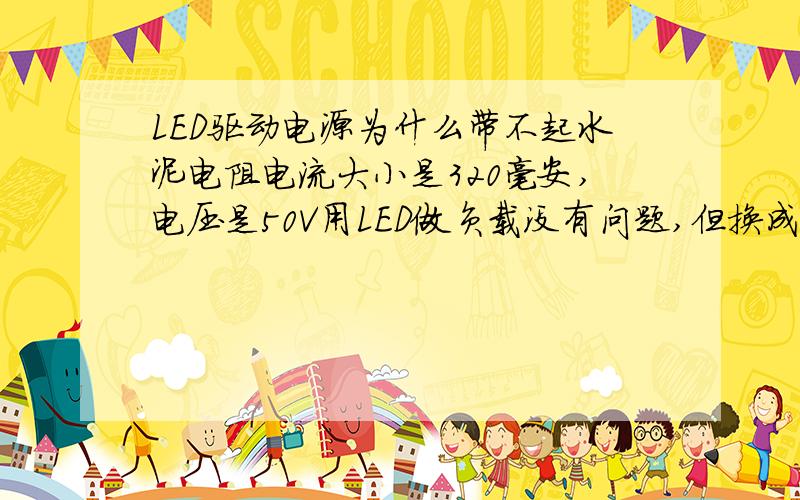 LED驱动电源为什么带不起水泥电阻电流大小是320毫安,电压是50V用LED做负载没有问题,但换成水泥电阻后,电压（电流）跳动用的是100R~300R 50W的大水泥电阻