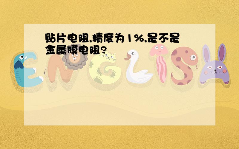 贴片电阻,精度为1%,是不是金属膜电阻?