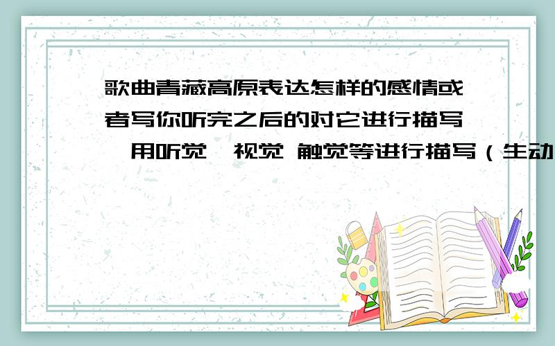 歌曲青藏高原表达怎样的感情或者写你听完之后的对它进行描写,用听觉,视觉 触觉等进行描写（生动）也就是写一篇描写歌曲青藏高原的!300字以上