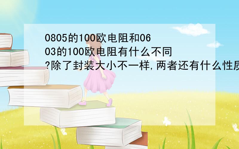 0805的100欧电阻和0603的100欧电阻有什么不同?除了封装大小不一样,两者还有什么性质不同?