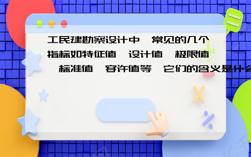 工民建勘察设计中,常见的几个指标如特征值、设计值、极限值、标准值、容许值等,它们的含义是什么?