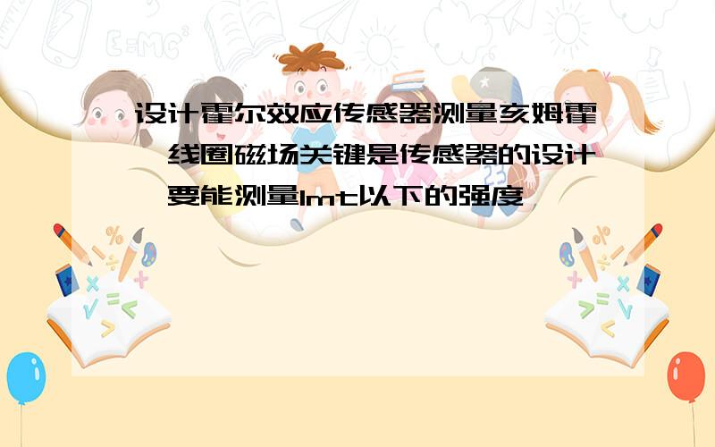 设计霍尔效应传感器测量亥姆霍兹线圈磁场关键是传感器的设计,要能测量1mt以下的强度