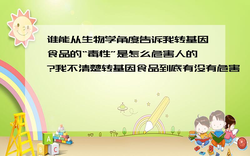 谁能从生物学角度告诉我转基因食品的“毒性”是怎么危害人的?我不清楚转基因食品到底有没有危害,但我想知道如果有危害是什么危害?怎么危害人类?