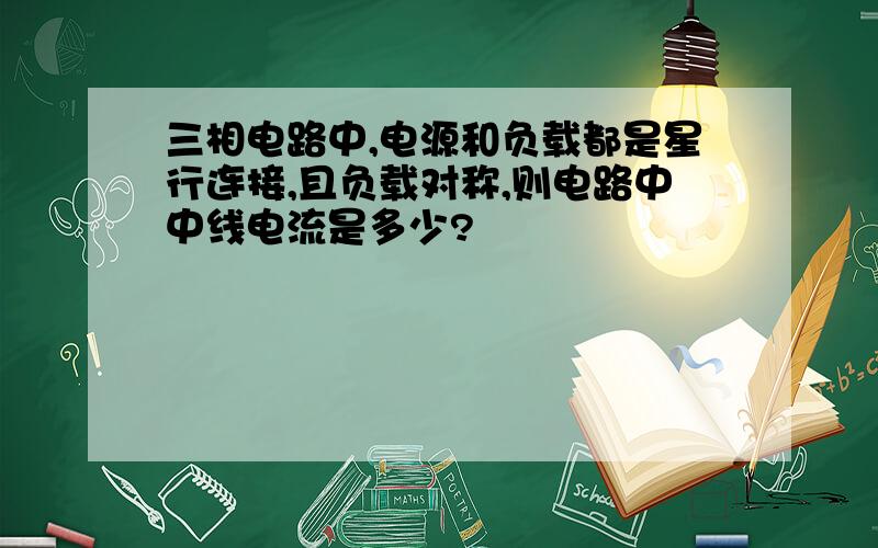 三相电路中,电源和负载都是星行连接,且负载对称,则电路中中线电流是多少?