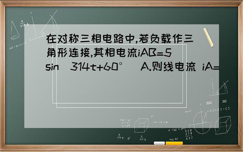 在对称三相电路中,若负载作三角形连接,其相电流iAB=5sin(314t+60°)A.则线电流 iA=___________________