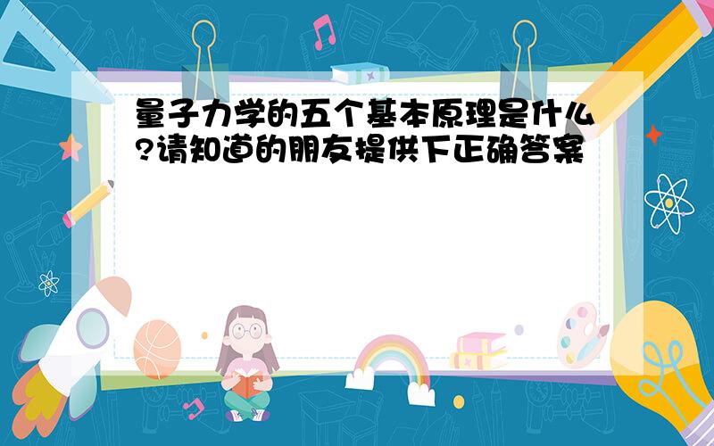 量子力学的五个基本原理是什么?请知道的朋友提供下正确答案