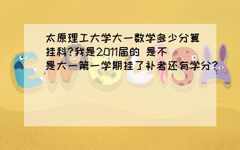 太原理工大学大一数学多少分算挂科?我是2011届的 是不是大一第一学期挂了补考还有学分?