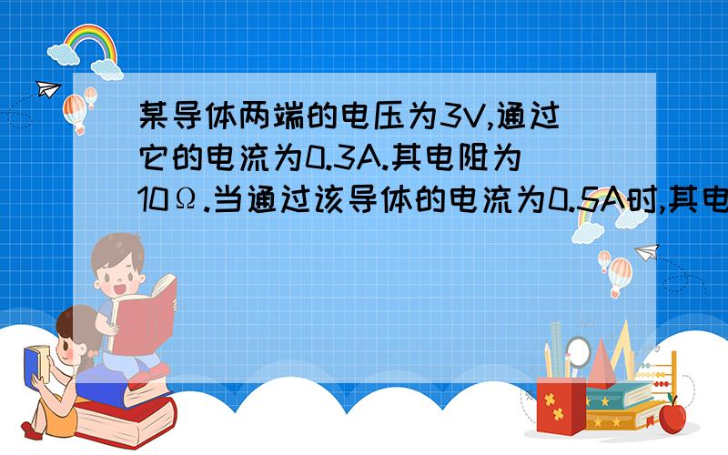 某导体两端的电压为3V,通过它的电流为0.3A.其电阻为10Ω.当通过该导体的电流为0.5A时,其电阻为 Ω