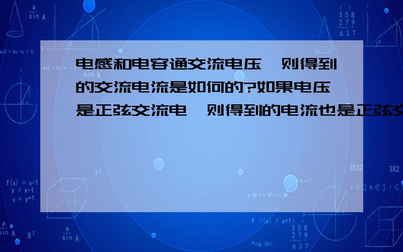 电感和电容通交流电压,则得到的交流电流是如何的?如果电压是正弦交流电,则得到的电流也是正弦交流电吗?1.为什么?2.电压和电流滞后和超前90°?为什么是90°?