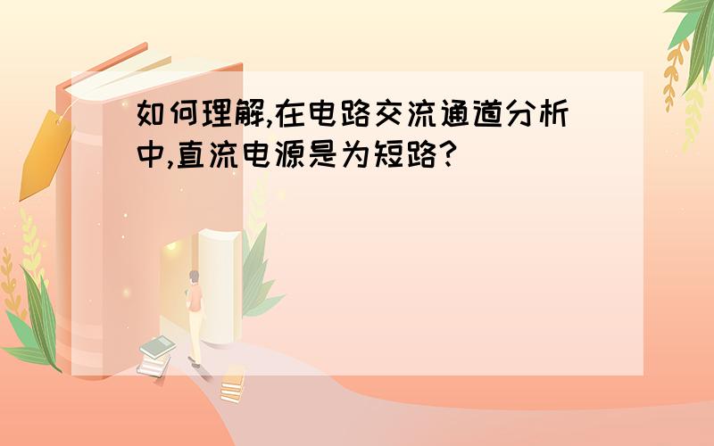 如何理解,在电路交流通道分析中,直流电源是为短路?