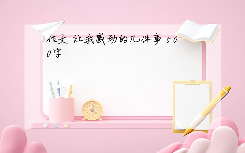 作文 让我感动的几件事 500字