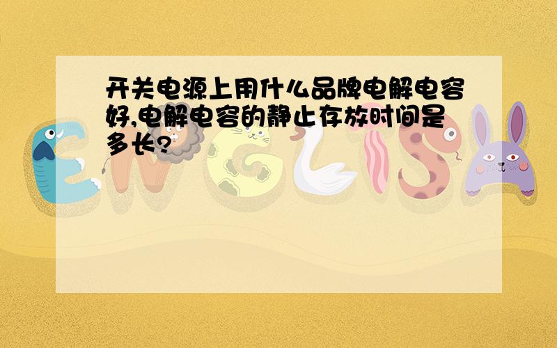 开关电源上用什么品牌电解电容好,电解电容的静止存放时间是多长?