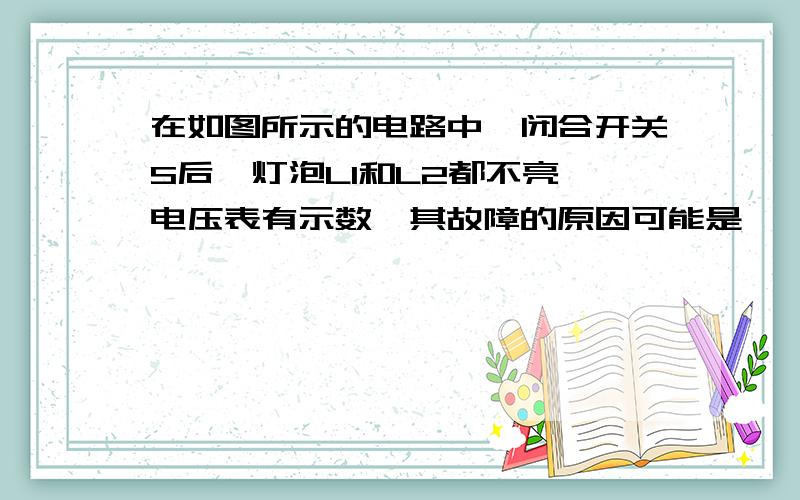 在如图所示的电路中,闭合开关S后,灯泡L1和L2都不亮,电压表有示数,其故障的原因可能是