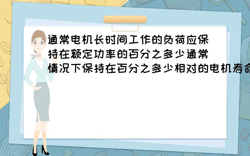 通常电机长时间工作的负荷应保持在额定功率的百分之多少通常情况下保持在百分之多少相对的电机寿命和生产效率之间能取得一个比较好的平衡