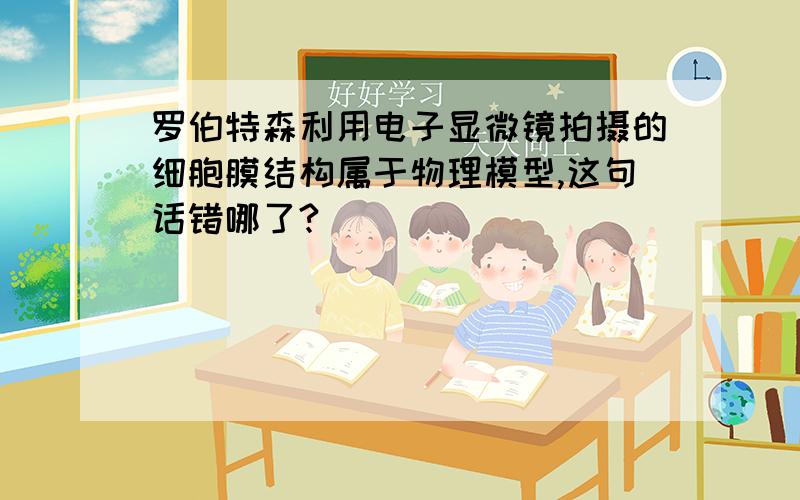 罗伯特森利用电子显微镜拍摄的细胞膜结构属于物理模型,这句话错哪了?