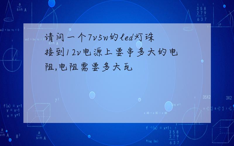 请问一个7v5w的led灯珠接到12v电源上要串多大的电阻,电阻需要多大瓦