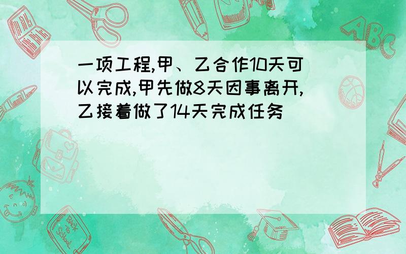 一项工程,甲、乙合作10天可以完成,甲先做8天因事离开,乙接着做了14天完成任务