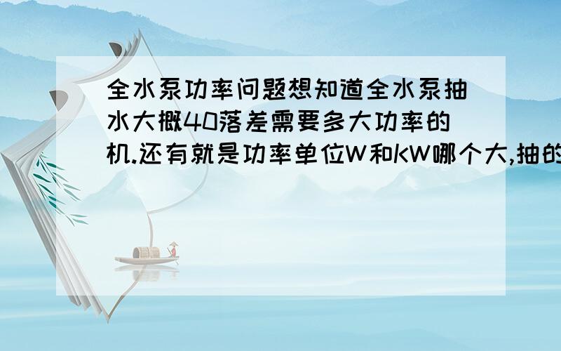 全水泵功率问题想知道全水泵抽水大概40落差需要多大功率的机.还有就是功率单位W和KW哪个大,抽的是清水,水管是25毫米,抽水量当然是多点好,我是给蓄水池加水.