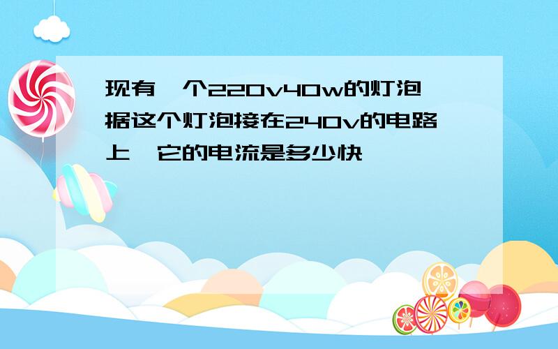 现有一个220v40w的灯泡据这个灯泡接在240v的电路上,它的电流是多少快