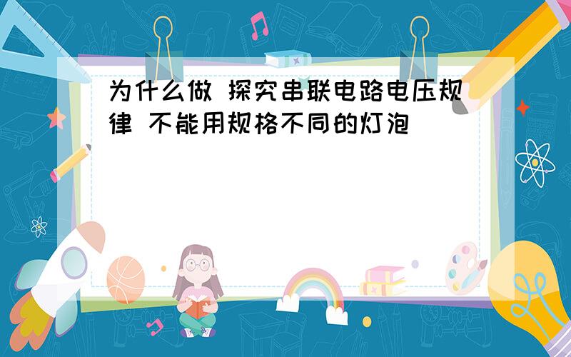 为什么做 探究串联电路电压规律 不能用规格不同的灯泡