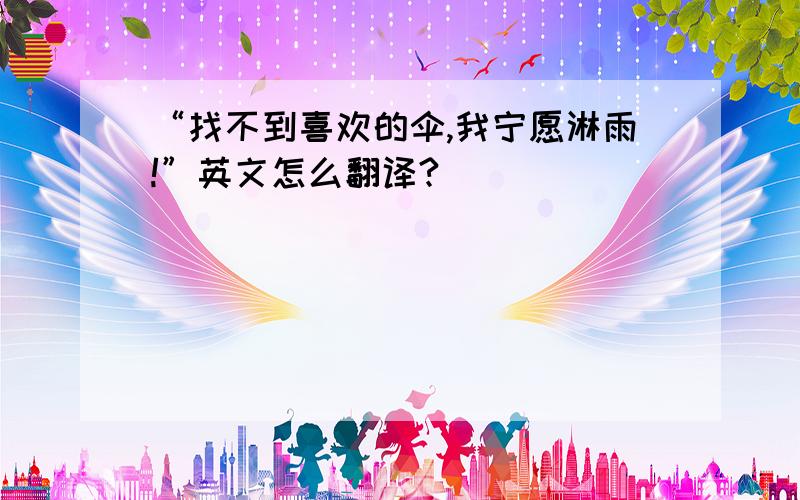 “找不到喜欢的伞,我宁愿淋雨!”英文怎么翻译?