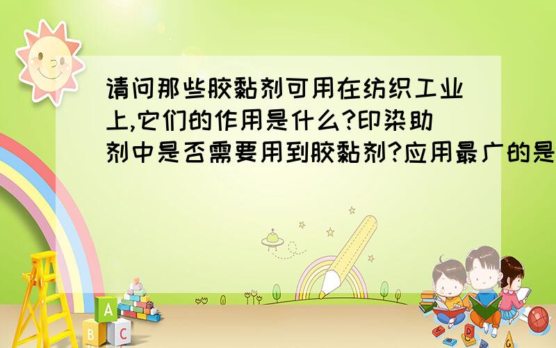 请问那些胶黏剂可用在纺织工业上,它们的作用是什么?印染助剂中是否需要用到胶黏剂?应用最广的是哪几种?市场价格为多少?