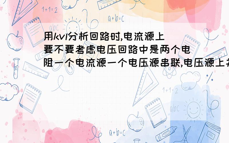 用kvl分析回路时,电流源上要不要考虑电压回路中是两个电阻一个电流源一个电压源串联,电压源上并了一个电阻,如果用kvl,电流源上的电压要不要考虑.