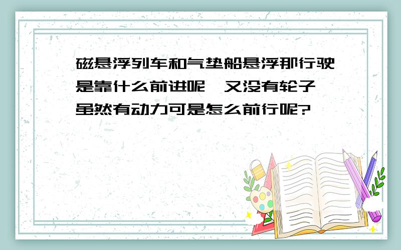 磁悬浮列车和气垫船悬浮那行驶是靠什么前进呢,又没有轮子,虽然有动力可是怎么前行呢?