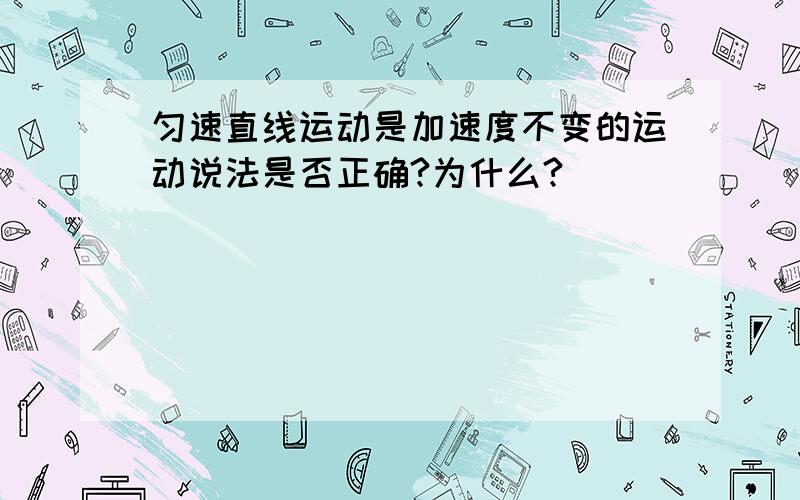 匀速直线运动是加速度不变的运动说法是否正确?为什么?