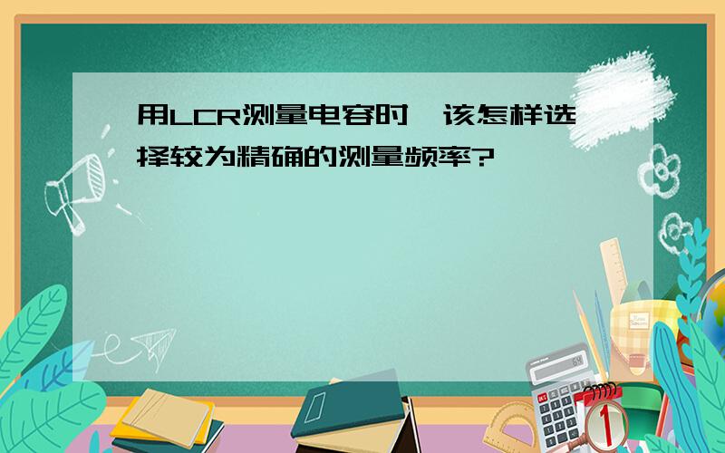 用LCR测量电容时,该怎样选择较为精确的测量频率?