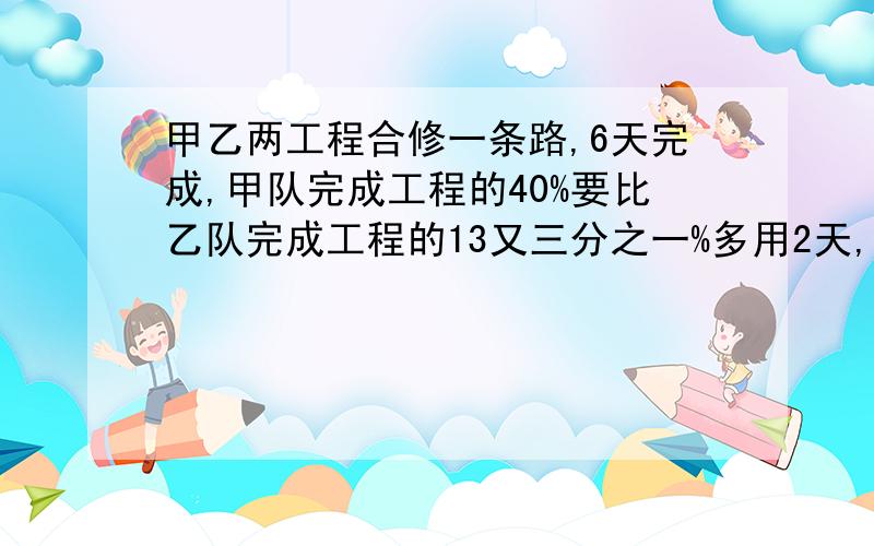 甲乙两工程合修一条路,6天完成,甲队完成工程的40%要比乙队完成工程的13又三分之一%多用2天,问各队单独修这条路要多少天能够完成?