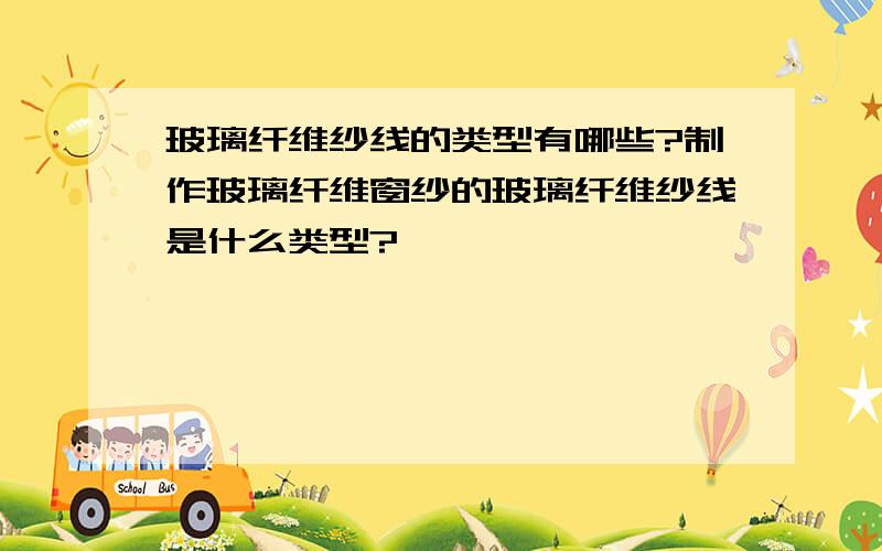 玻璃纤维纱线的类型有哪些?制作玻璃纤维窗纱的玻璃纤维纱线是什么类型?