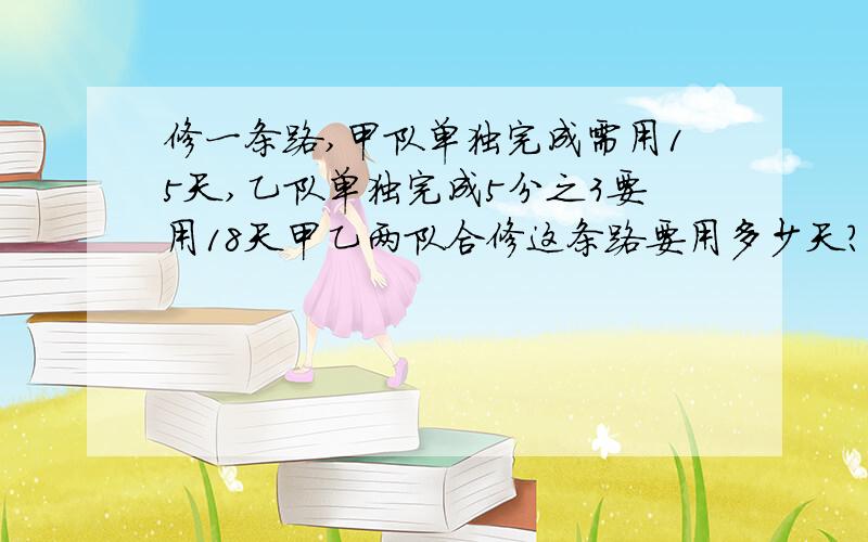 修一条路,甲队单独完成需用15天,乙队单独完成5分之3要用18天甲乙两队合修这条路要用多少天?