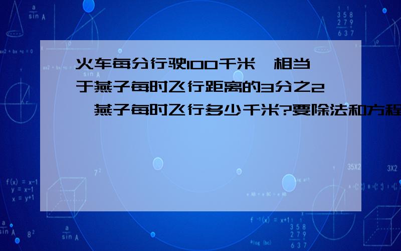 火车每分行驶100千米,相当于燕子每时飞行距离的3分之2,燕子每时飞行多少千米?要除法和方程解答.注明为什么,