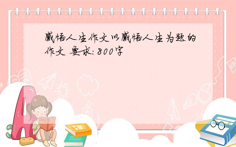 感悟人生作文以感悟人生为题的作文 要求:800字