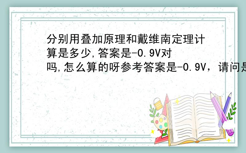 分别用叠加原理和戴维南定理计算是多少,答案是-0.9V对吗,怎么算的呀参考答案是-0.9V，请问是怎么算的呀