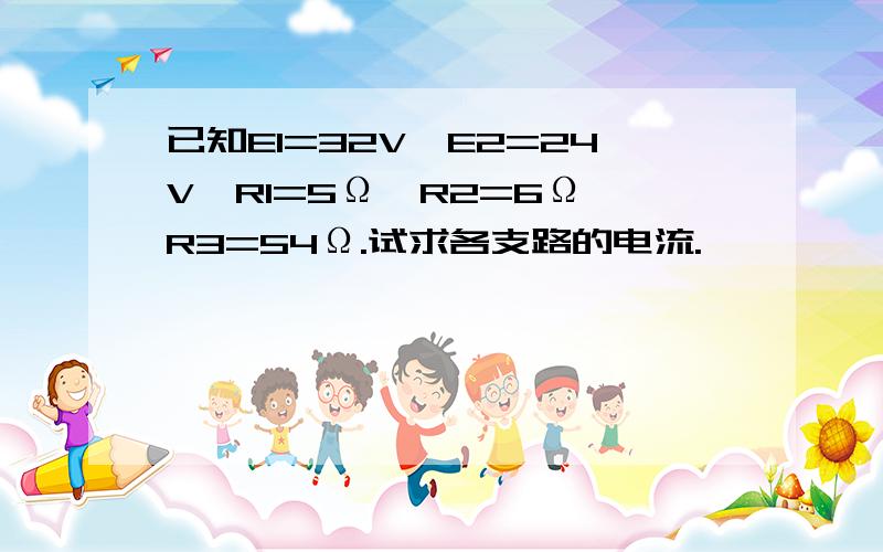 已知E1=32V,E2=24V,R1=5Ω,R2=6Ω,R3=54Ω.试求各支路的电流.