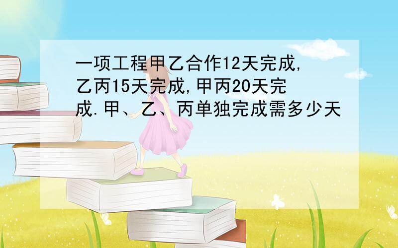 一项工程甲乙合作12天完成,乙丙15天完成,甲丙20天完成.甲、乙、丙单独完成需多少天