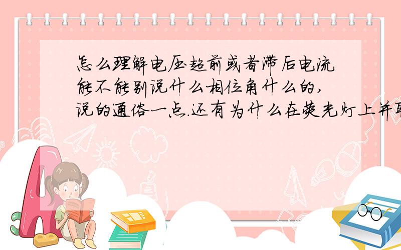 怎么理解电压超前或者滞后电流能不能别说什么相位角什么的,说的通俗一点.还有为什么在荧光灯上并联电容回提高功率因素?