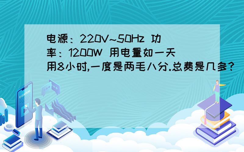 电源：220V~50Hz 功率：1200W 用电量如一天用8小时,一度是两毛八分.总费是几多?