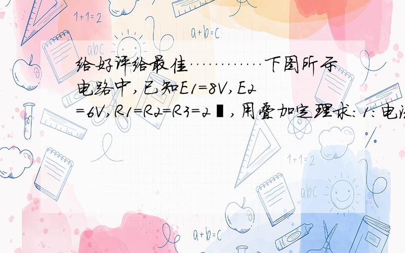 给好评给最佳…………下图所示电路中,已知E1=8V,E2=6V,R1=R2=R3=2Ω,用叠加定理求：1：电流I3；2:电压UAB；3:R3上消耗的功率