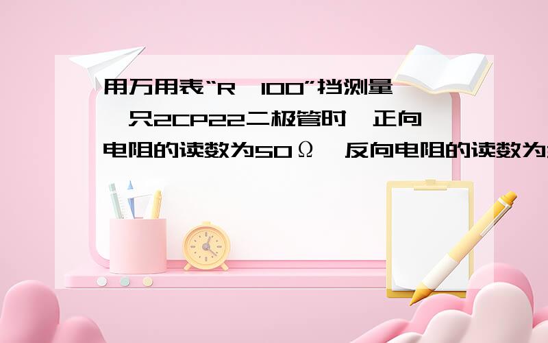 用万用表“R×100”挡测量一只2CP22二极管时,正向电阻的读数为50Ω,反向电阻的读数为300KΩ,则说明该二(A)单向导电性较差(B)内部断路(C)内部短路(D)单向导电性较好