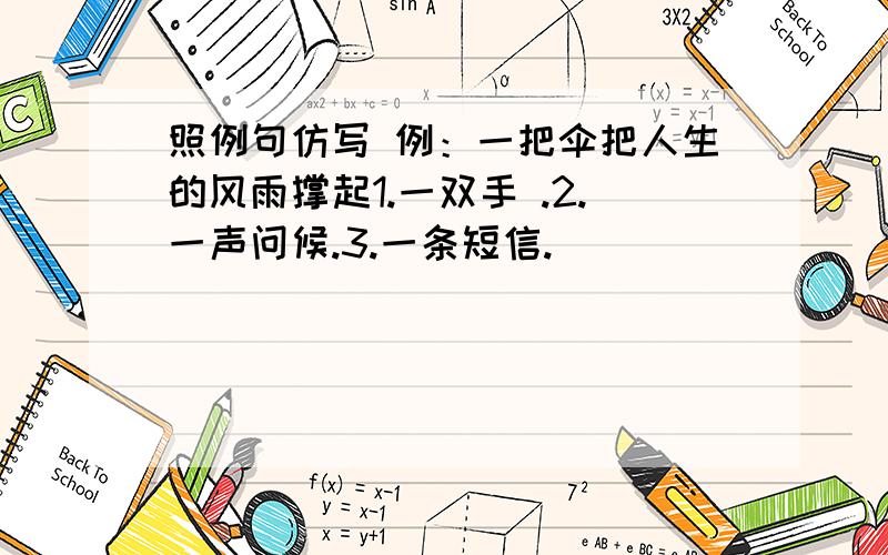 照例句仿写 例：一把伞把人生的风雨撑起1.一双手 .2.一声问候.3.一条短信.