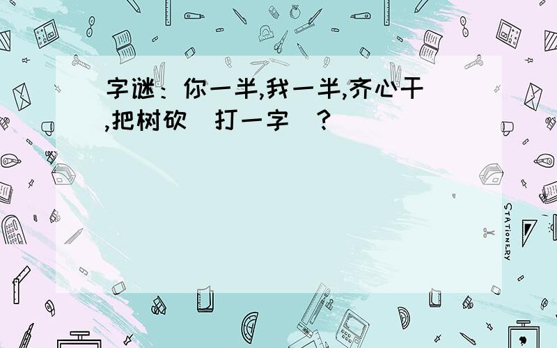 字谜：你一半,我一半,齐心干,把树砍（打一字）?