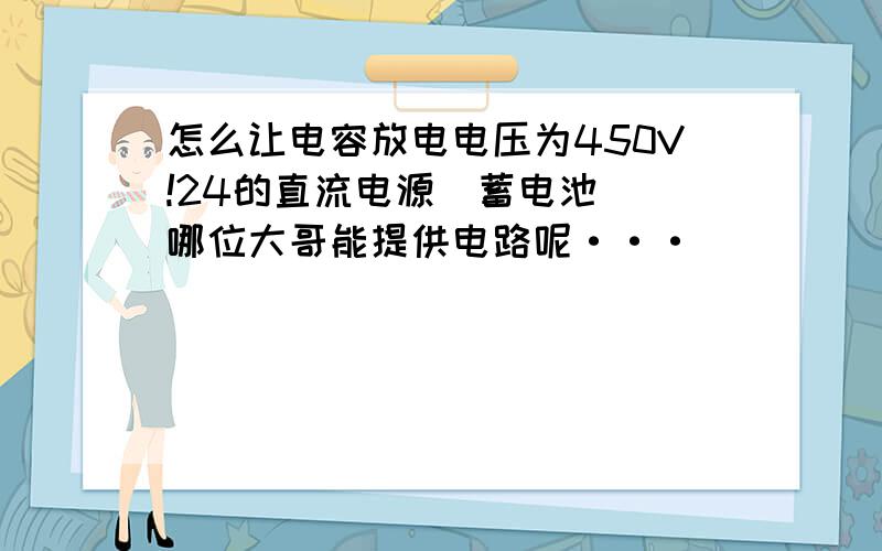 怎么让电容放电电压为450V!24的直流电源（蓄电池） 哪位大哥能提供电路呢···