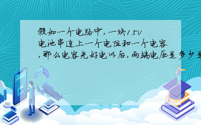 假如一个电路中,一块1.5v电池串连上一个电阻和一个电容,那么电容充好电以后,两端电压是多少是1.是不是有没有这个电阻,充好电以后电容两端电压都是1.5v