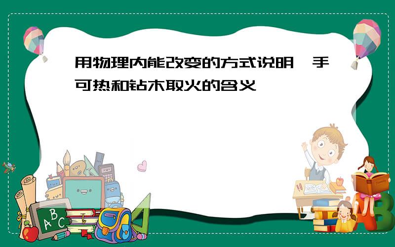 用物理内能改变的方式说明炙手可热和钻木取火的含义