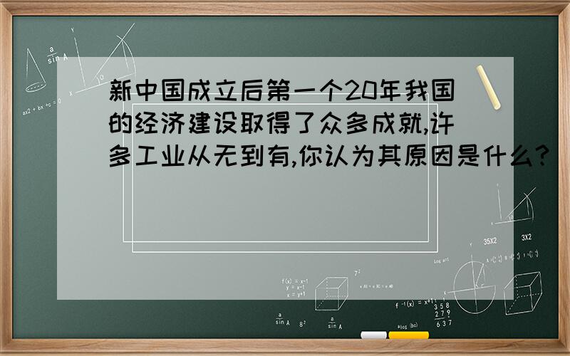 新中国成立后第一个20年我国的经济建设取得了众多成就,许多工业从无到有,你认为其原因是什么?